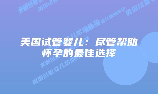 美国试管婴儿：尽管帮助怀孕的最佳选择