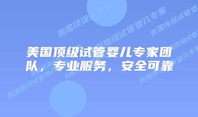 美国顶级试管婴儿专家团队,专业服务,安全可靠