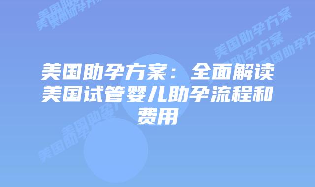 美国助孕方案：全面解读美国试管婴儿助孕流程和费用