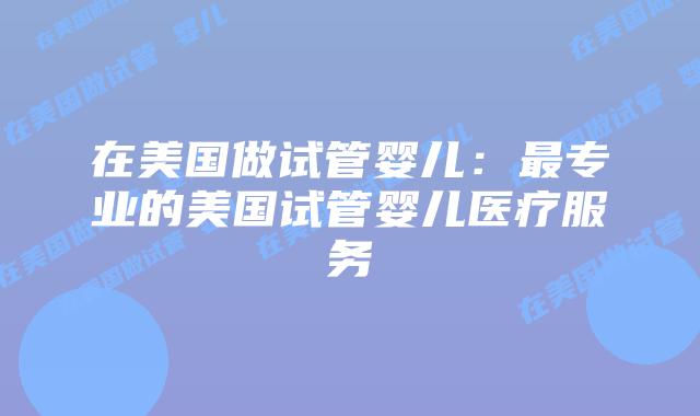 在美国做试管婴儿：最专业的美国试管婴儿医疗服务