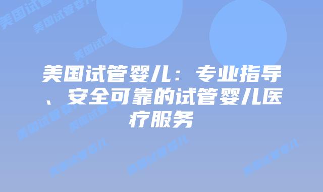 美国试管婴儿：专业指导、安全可靠的试管婴儿医疗服务