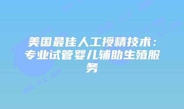 美国最佳人工授精技术:专业试管婴儿辅助生殖服务