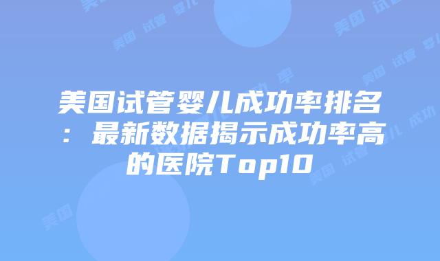 美国试管婴儿成功率排名：最新数据揭示成功率高的医院Top10