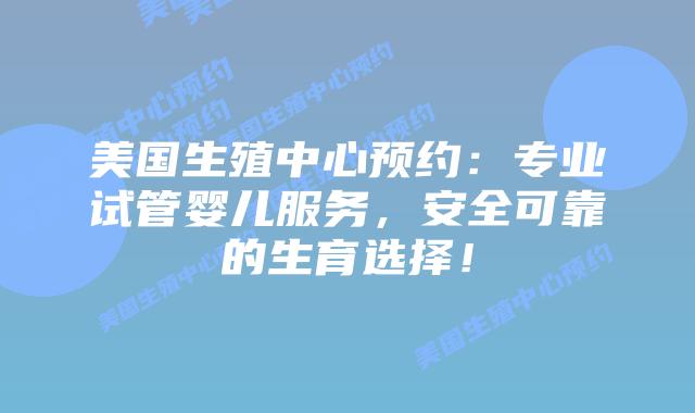 美国生殖中心预约：专业试管婴儿服务，安全可靠的生育选择！