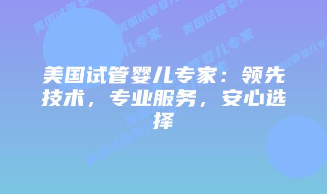 美国试管婴儿专家：领先技术，专业服务，安心选择