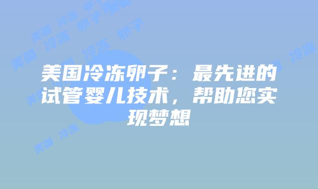美国冷冻卵子：最先进的试管婴儿技术，帮助您实现梦想