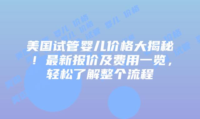 美国试管婴儿价格大揭秘！最新报价及费用一览，轻松了解整个流程