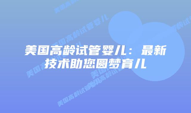 美国高龄试管婴儿：最新技术助您圆梦育儿