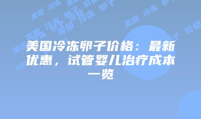 美国冷冻卵子价格：最新优惠，试管婴儿治疗成本一览