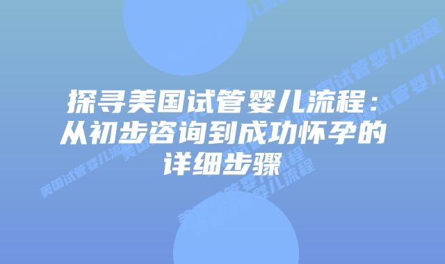 探寻美国试管婴儿流程：从初步咨询到成功怀孕的详细步骤