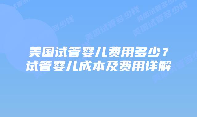 美国试管婴儿费用多少？试管婴儿成本及费用详解