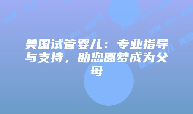 美国试管婴儿：专业指导与支持，助您圆梦成为父母