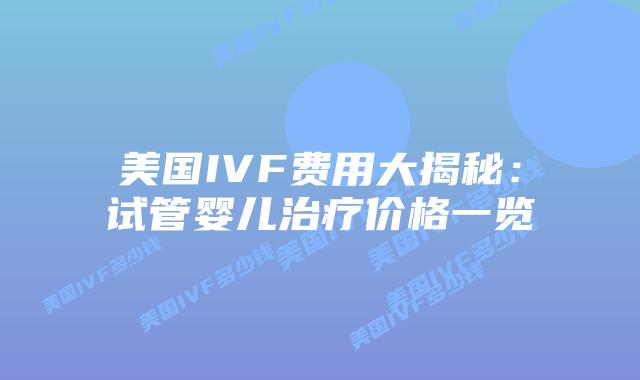 美国IVF费用大揭秘:试管婴儿治疗价格一览