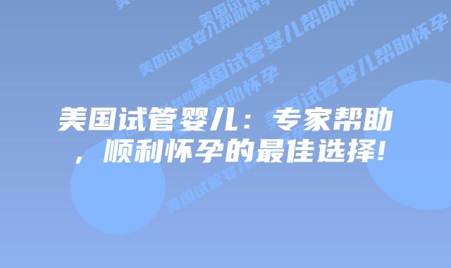 美国试管婴儿:专家帮助,顺利怀孕的最佳选择!