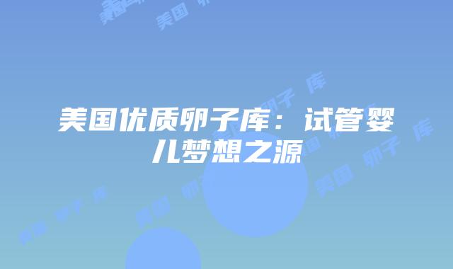 美国优质卵子库:试管婴儿梦想之源
