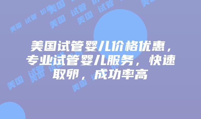美国试管婴儿价格优惠，专业试管婴儿服务，快速取卵，成功率高