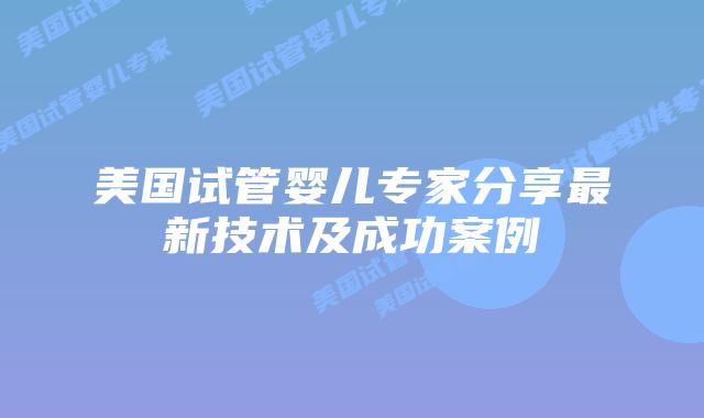 美国试管婴儿专家分享最新技术及成功案例