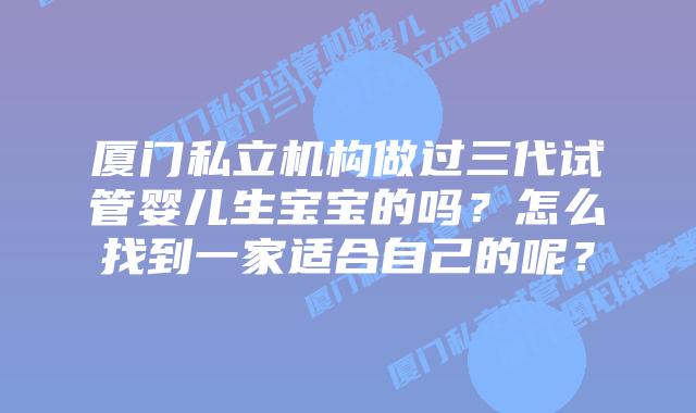 厦门私立机构做过三代试管婴儿生宝宝的吗？怎么找到一家适合自己的呢？