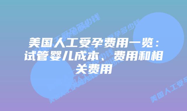 美国人工受孕费用一览：试管婴儿成本、费用和相关费用