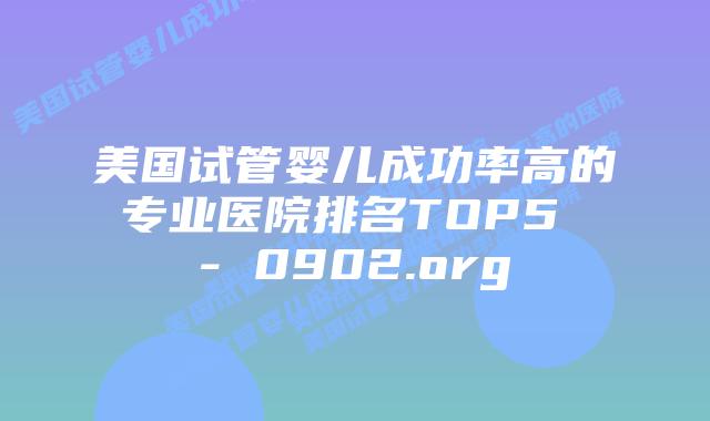 美国试管婴儿成功率高的专业医院排名TOP5 – 0902.org