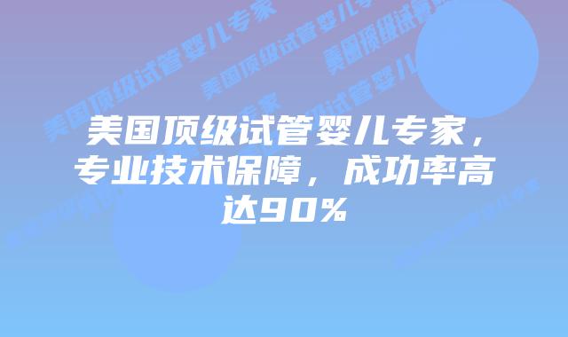 美国顶级试管婴儿专家，专业技术保障，成功率高达90%