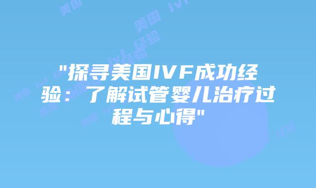 “探寻美国IVF成功经验：了解试管婴儿治疗过程与心得”