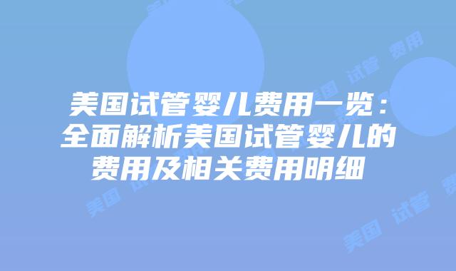 美国试管婴儿费用一览:全面解析美国试管婴儿的费用及相关费用明细