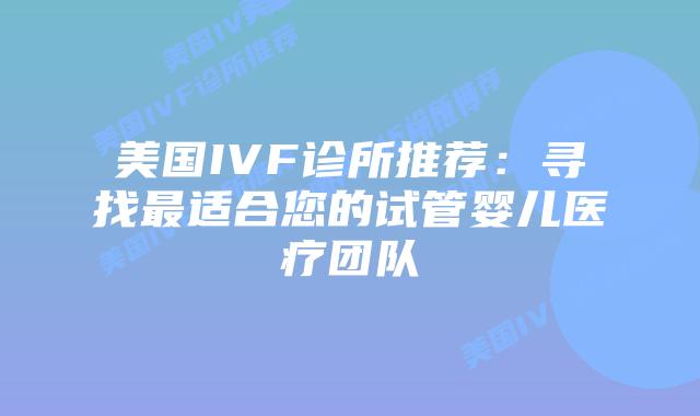 美国IVF诊所推荐：寻找最适合您的试管婴儿医疗团队