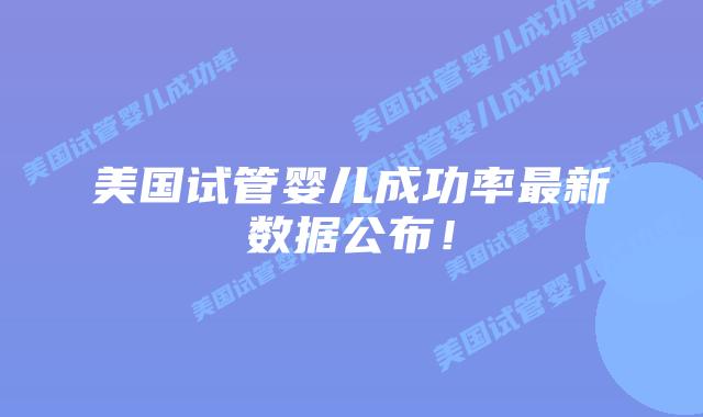 美国试管婴儿成功率最新数据公布！