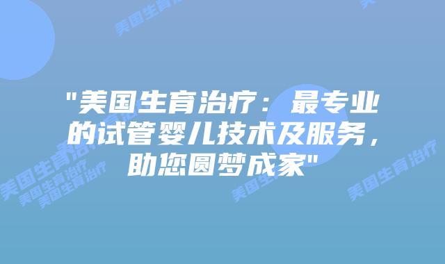 “美国生育治疗：最专业的试管婴儿技术及服务，助您圆梦成家”