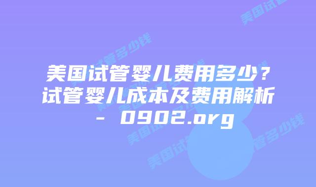 美国试管婴儿费用多少?试管婴儿成本及费用解析 - 0902.org