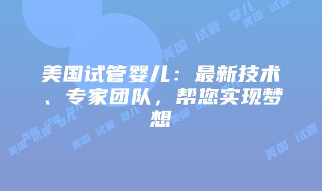 美国试管婴儿：最新技术、专家团队，帮您实现梦想