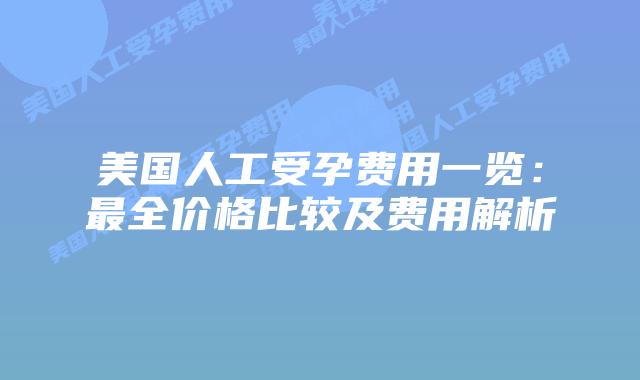 美国人工受孕费用一览:最全价格比较及费用解析