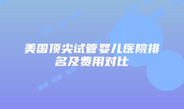 美国顶尖试管婴儿医院排名及费用对比
