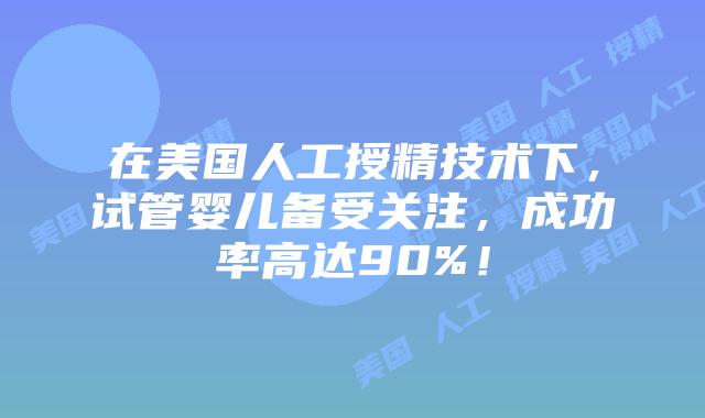在美国人工授精技术下，试管婴儿备受关注，成功率高达90%！