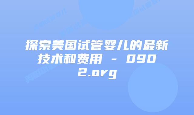 探索美国试管婴儿的最新技术和费用 - 0902.org