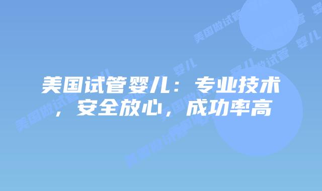 美国试管婴儿：专业技术，安全放心，成功率高
