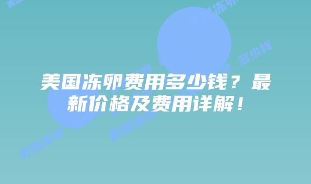 美国冻卵费用多少钱？最新价格及费用详解！