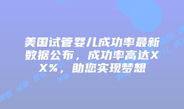 美国试管婴儿成功率最新数据公布，成功率高达XX%，助您实现梦想