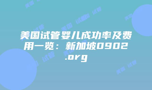 美国试管婴儿成功率及费用一览：新加坡0902.org