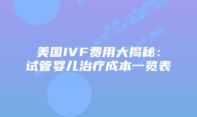 美国IVF费用大揭秘:试管婴儿治疗成本一览表