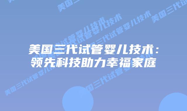 美国三代试管婴儿技术:领先科技助力幸福家庭