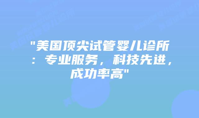 “美国顶尖试管婴儿诊所：专业服务，科技先进，成功率高”