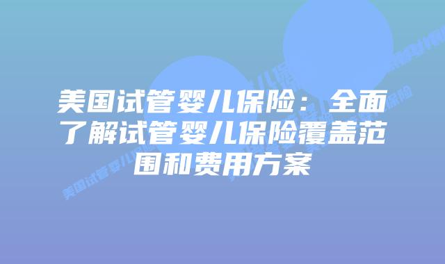 美国试管婴儿保险：全面了解试管婴儿保险覆盖范围和费用方案