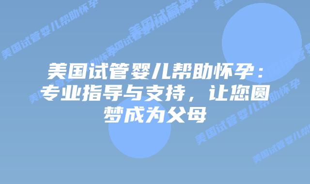 美国试管婴儿帮助怀孕：专业指导与支持，让您圆梦成为父母