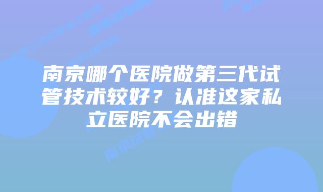 南京哪个医院做第三代试管技术较好？认准这家私立医院不会出错