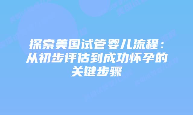 探索美国试管婴儿流程：从初步评估到成功怀孕的关键步骤