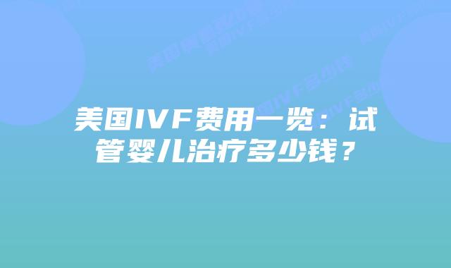 美国IVF费用一览:试管婴儿治疗多少钱?
