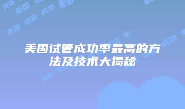 美国试管成功率最高的方法及技术大揭秘