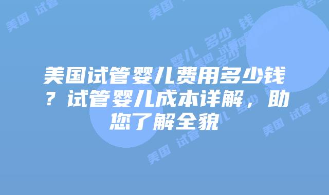 美国试管婴儿费用多少钱？试管婴儿成本详解，助您了解全貌